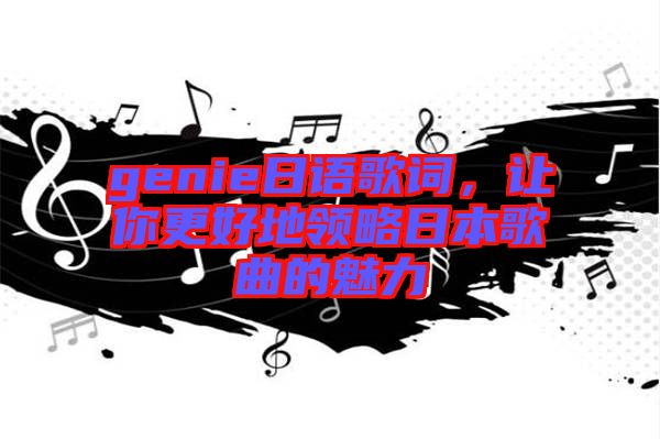 genie日語歌詞，讓你更好地領(lǐng)略日本歌曲的魅力