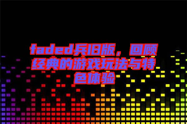 faded兵舊版，回顧經(jīng)典的游戲玩法與特色體驗(yàn)