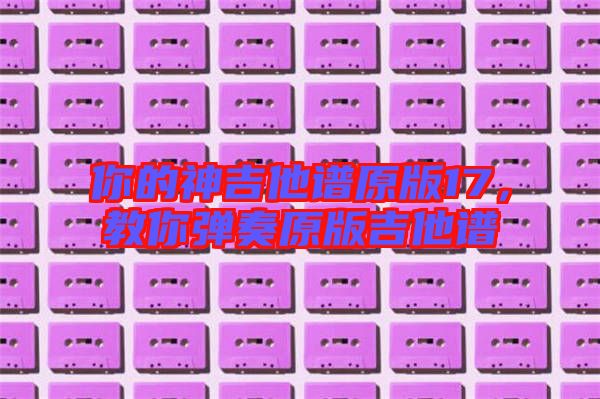 你的神吉他譜原版17，教你彈奏原版吉他譜