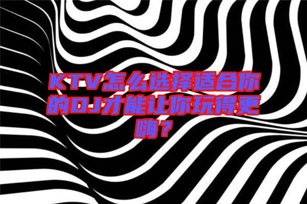 KTV怎么選擇適合你的DJ才能讓你玩得更嗨？
