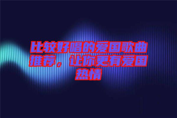 比較好唱的愛國歌曲推薦，讓你更有愛國熱情