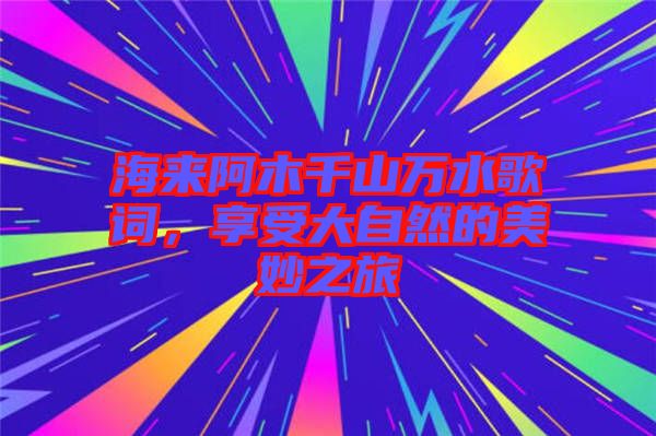 海來阿木千山萬水歌詞，享受大自然的美妙之旅