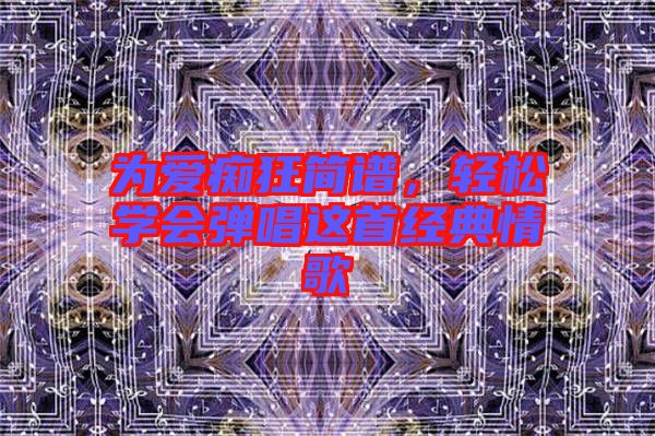 為愛(ài)癡狂簡(jiǎn)譜，輕松學(xué)會(huì)彈唱這首經(jīng)典情歌