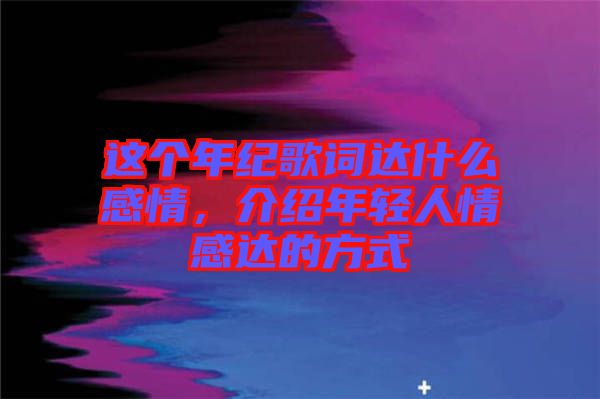 這個年紀(jì)歌詞達什么感情，介紹年輕人情感達的方式