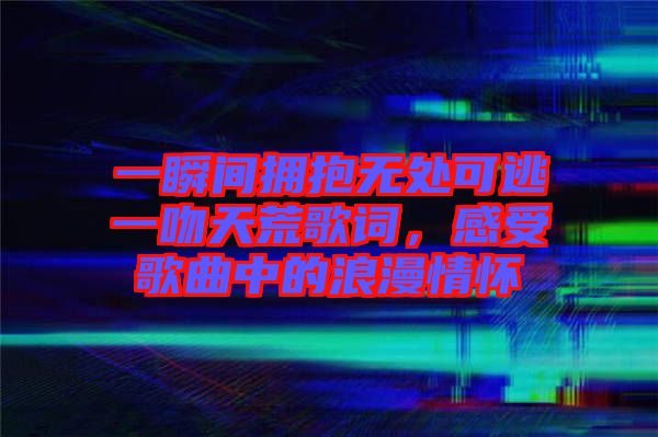 一瞬間擁抱無處可逃一吻天荒歌詞，感受歌曲中的浪漫情懷