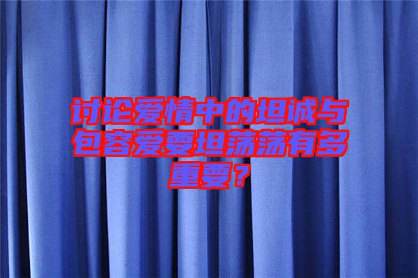 討論愛情中的坦誠與包容愛要坦蕩蕩有多重要？