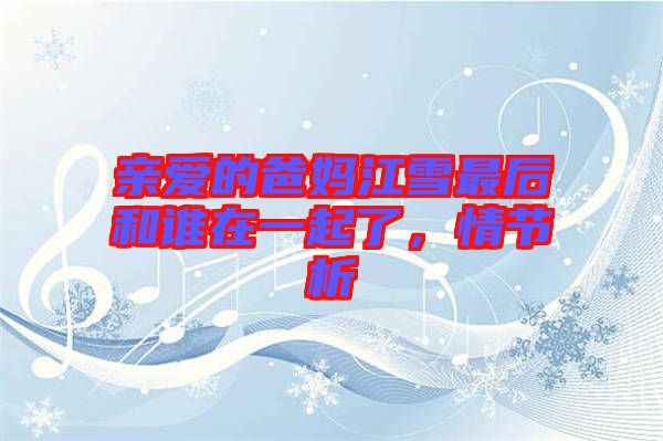 親愛的爸媽江雪最后和誰在一起了，情節(jié)析