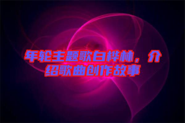 年輪主題歌白樺林，介紹歌曲創(chuàng)作故事