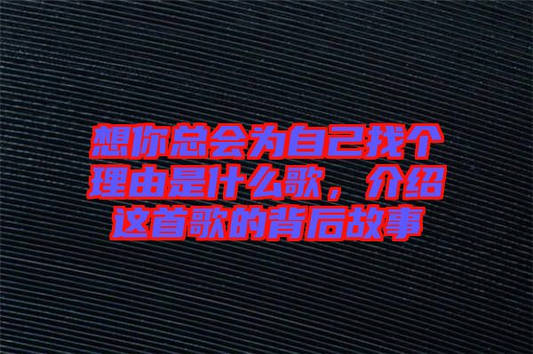 想你總會為自己找個理由是什么歌，介紹這首歌的背后故事