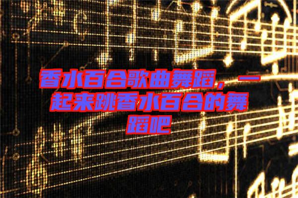 香水百合歌曲舞蹈，一起來跳香水百合的舞蹈吧