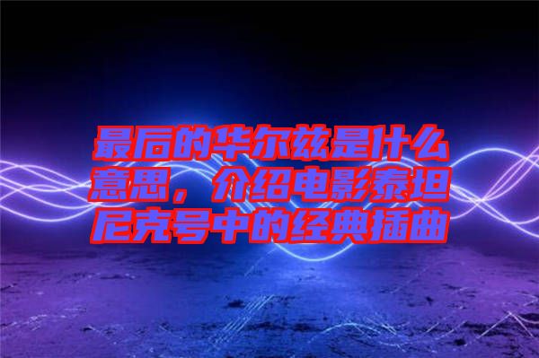 最后的華爾茲是什么意思，介紹電影泰坦尼克號(hào)中的經(jīng)典插曲