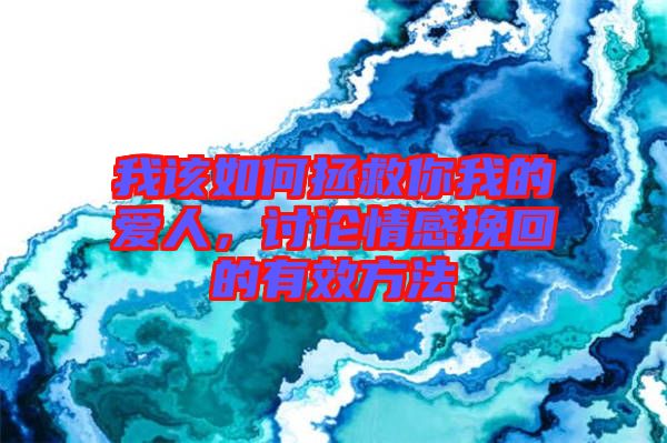 我該如何拯救你我的愛人，討論情感挽回的有效方法