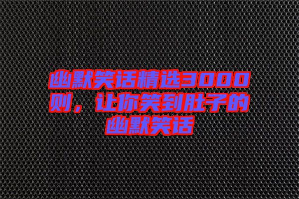 幽默笑話精選3000則，讓你笑到肚子的幽默笑話