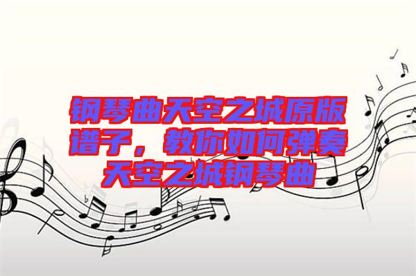 鋼琴曲天空之城原版譜子，教你如何彈奏天空之城鋼琴曲