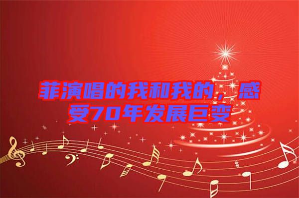 菲演唱的我和我的，感受70年發(fā)展巨變