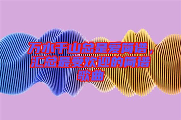 萬水千山總是愛簡譜，匯總最受歡迎的簡譜歌曲