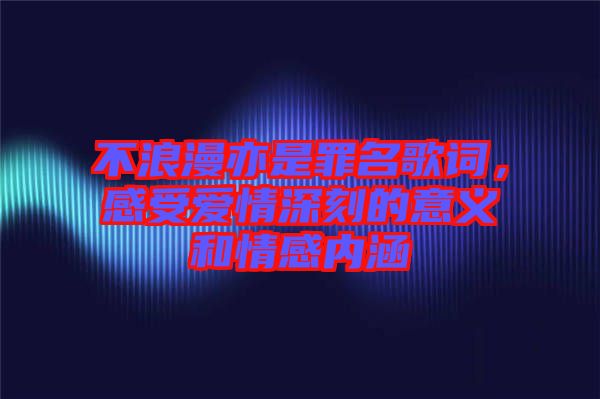 不浪漫亦是罪名歌詞，感受愛(ài)情深刻的意義和情感內(nèi)涵