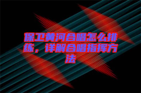 保衛(wèi)黃河合唱怎么排練，詳解合唱指揮方法