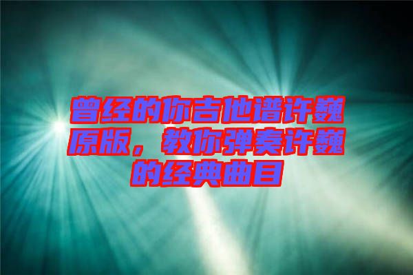 曾經(jīng)的你吉他譜許巍原版，教你彈奏許巍的經(jīng)典曲目