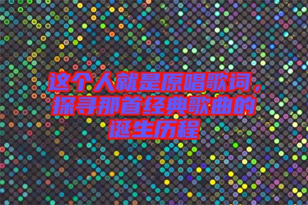 這個(gè)人就是原唱歌詞，探尋那首經(jīng)典歌曲的誕生歷程