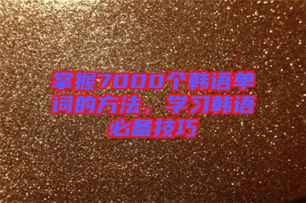 掌握7000個(gè)韓語(yǔ)單詞的方法，學(xué)習(xí)韓語(yǔ)必備技巧