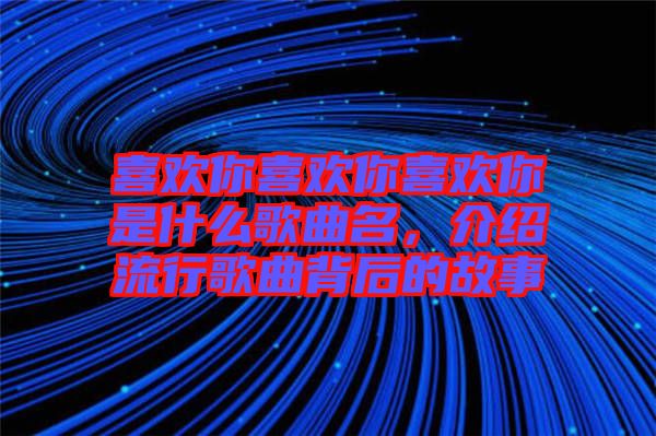 喜歡你喜歡你喜歡你是什么歌曲名，介紹流行歌曲背后的故事