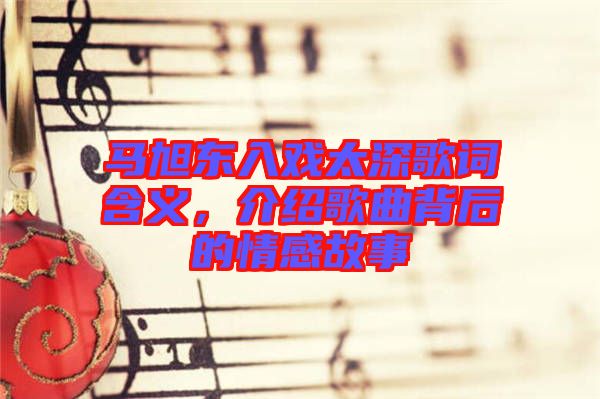 馬旭東入戲太深歌詞含義，介紹歌曲背后的情感故事