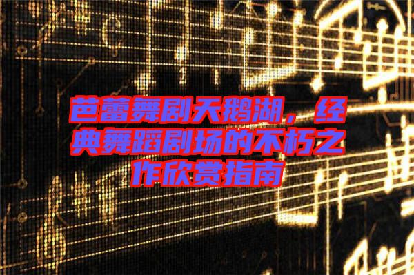 芭蕾舞劇天鵝湖，經(jīng)典舞蹈劇場的不朽之作欣賞指南