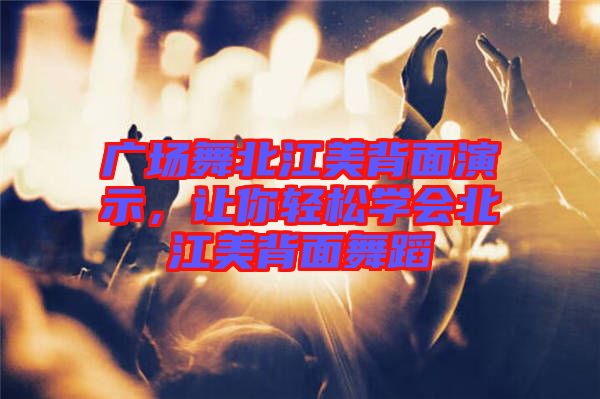 廣場舞北江美背面演示，讓你輕松學(xué)會北江美背面舞蹈