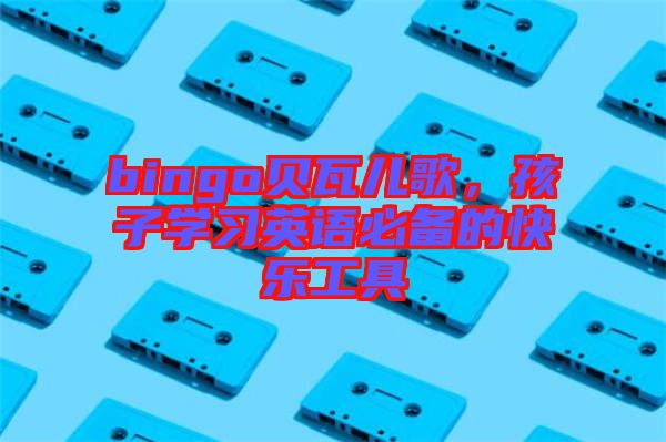 bingo貝瓦兒歌，孩子學(xué)習(xí)英語必備的快樂工具