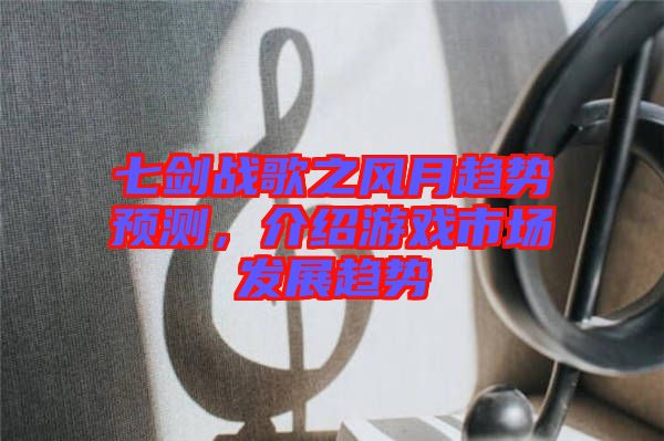 七劍戰(zhàn)歌之風(fēng)月趨勢預(yù)測，介紹游戲市場發(fā)展趨勢