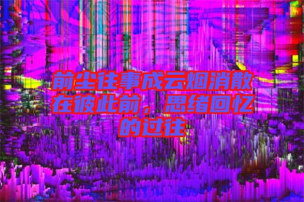 前塵往事成云煙消散在彼此前，思緒回憶的過(guò)往