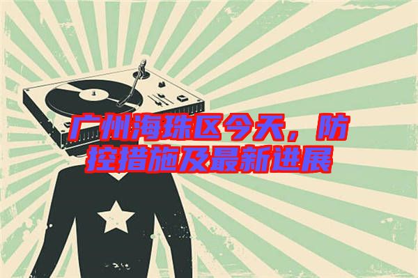 廣州海珠區(qū)今天，防控措施及最新進(jìn)展