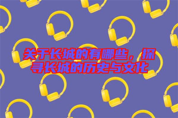 關(guān)于長(zhǎng)城的有哪些，探尋長(zhǎng)城的歷史與文化