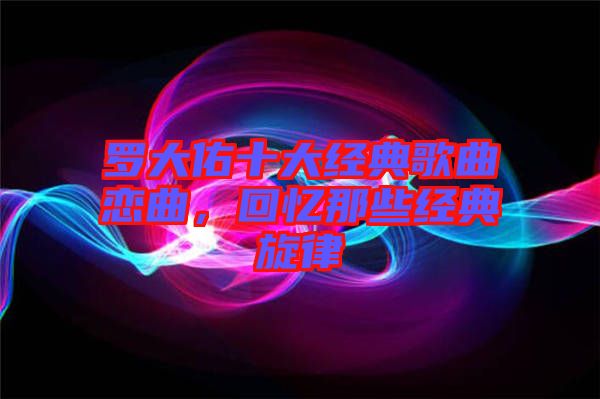 羅大佑十大經(jīng)典歌曲戀曲，回憶那些經(jīng)典旋律