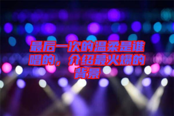 最后一次的溫柔是誰唱的，介紹最火爆的背景
