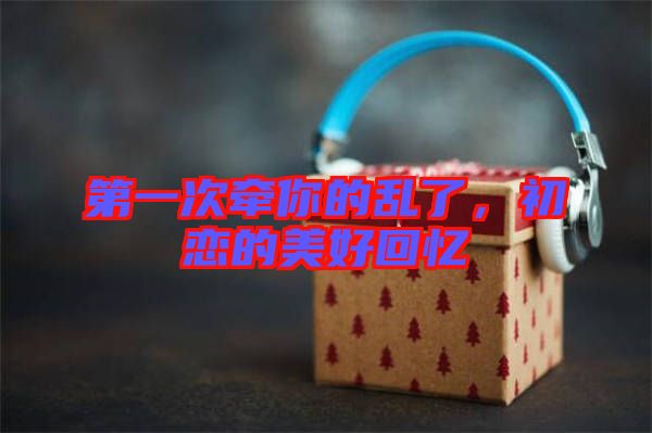 第一次牽你的亂了，初戀的美好回憶