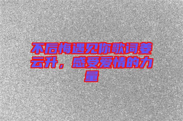 不后悔遇見(jiàn)你歌詞姜云升，感受愛(ài)情的力量
