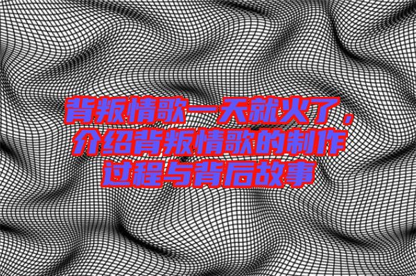 背叛情歌一天就火了，介紹背叛情歌的制作過程與背后故事