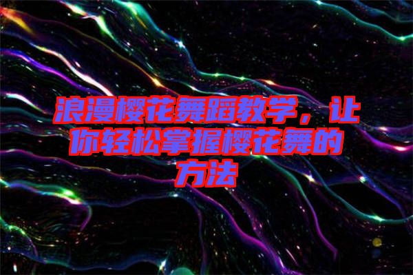 浪漫櫻花舞蹈教學(xué)，讓你輕松掌握櫻花舞的方法