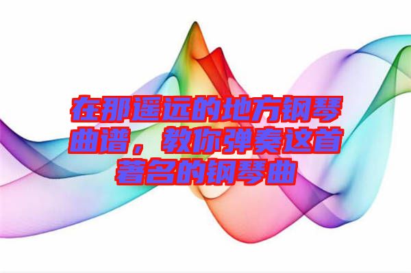 在那遙遠的地方鋼琴曲譜，教你彈奏這首著名的鋼琴曲