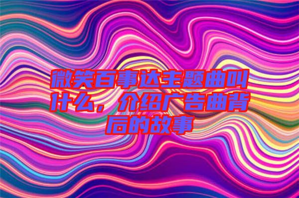 微笑百事達(dá)主題曲叫什么，介紹廣告曲背后的故事