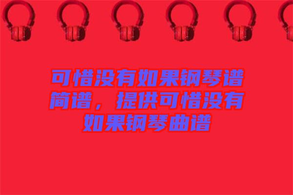 可惜沒有如果鋼琴譜簡(jiǎn)譜，提供可惜沒有如果鋼琴曲譜