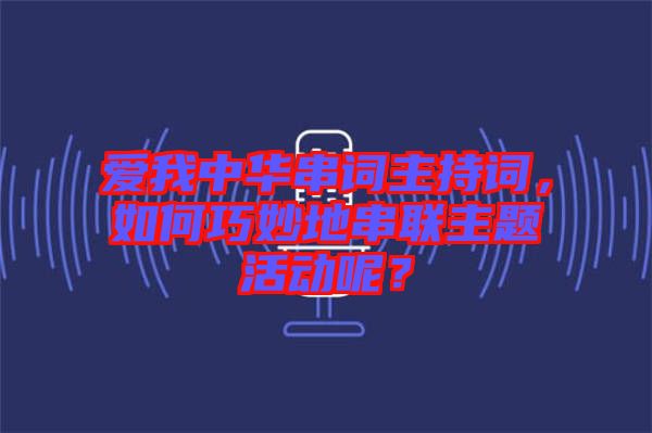 愛我中華串詞主持詞，如何巧妙地串聯(lián)主題活動呢？