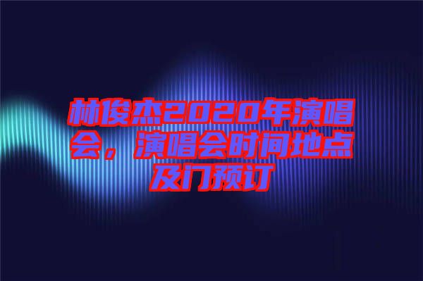 林俊杰2020年演唱會，演唱會時間地點及門預訂