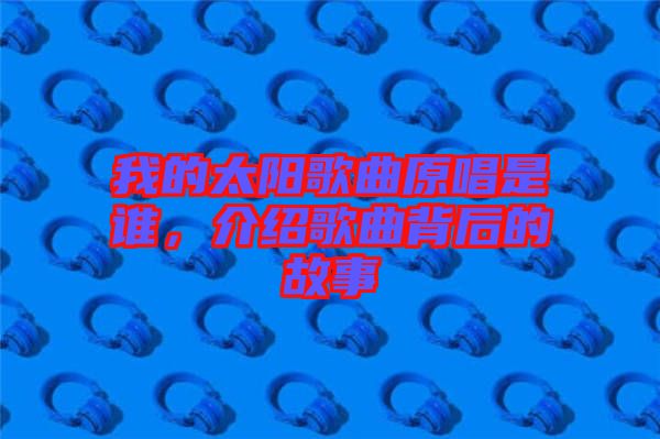 我的太陽(yáng)歌曲原唱是誰(shuí)，介紹歌曲背后的故事