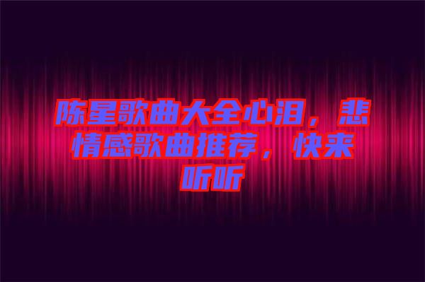 陳星歌曲大全心淚，悲情感歌曲推薦，快來聽聽