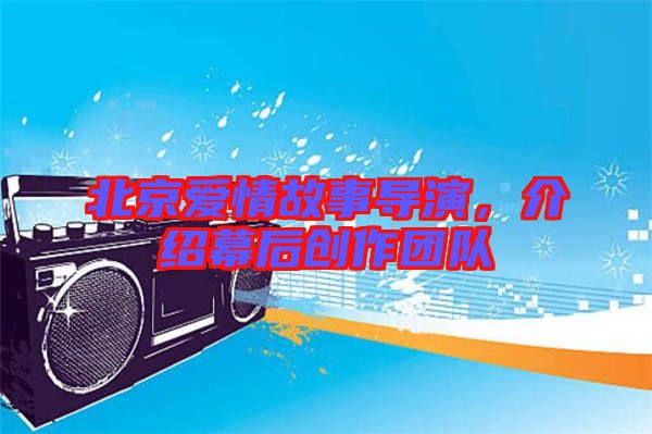 北京愛(ài)情故事導(dǎo)演，介紹幕后創(chuàng)作團(tuán)隊(duì)
