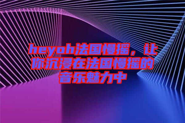 heyoh法國慢搖，讓你沉浸在法國慢搖的音樂魅力中