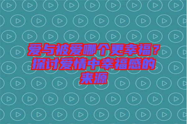 愛(ài)與被愛(ài)哪個(gè)更幸福？探討愛(ài)情中幸福感的來(lái)源